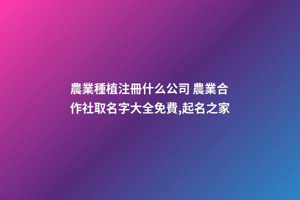 農業種植注冊什么公司 農業合作社取名字大全免費,起名之家